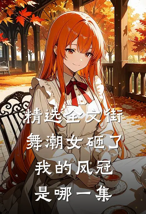精选全文街舞潮女砸了我的凤冠是哪一集