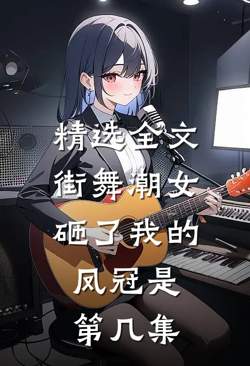 精选全文街舞潮女砸了我的凤冠是第几集