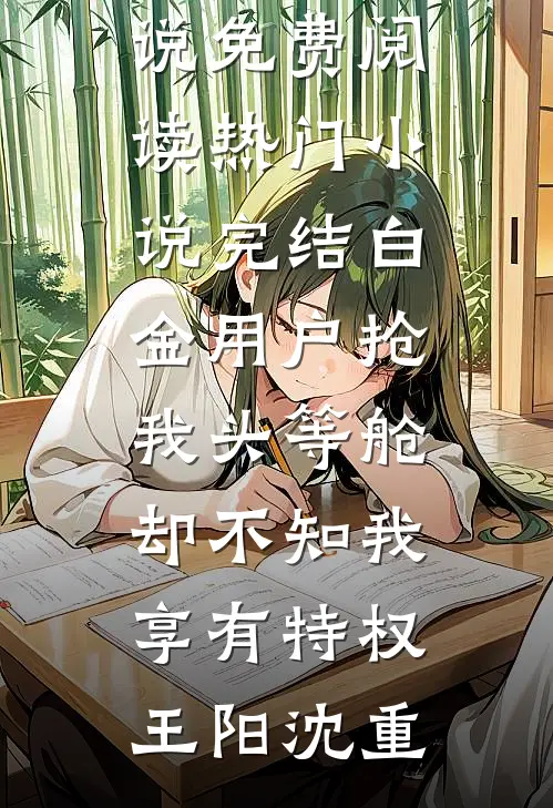 白金用户抢我头等舱，却不知我享有特权王阳沈重完结小说免费阅读_热门小说完结白金用户抢我头等舱，却不知我享有特权(王阳沈重)