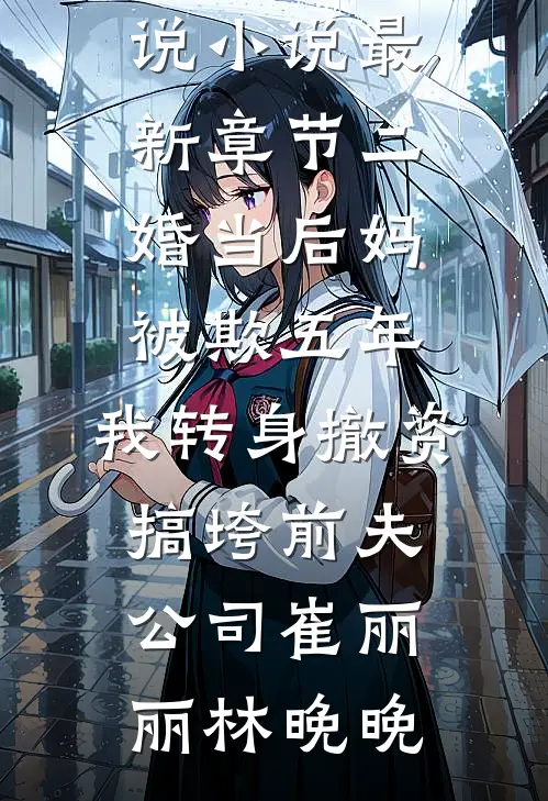 二婚当后妈被欺五年，我转身撤资搞垮前夫公司(崔丽丽林晚晚)完结版免费小说_小说最新章节二婚当后妈被欺五年，我转身撤资搞垮前夫公司(崔丽丽林晚晚)
