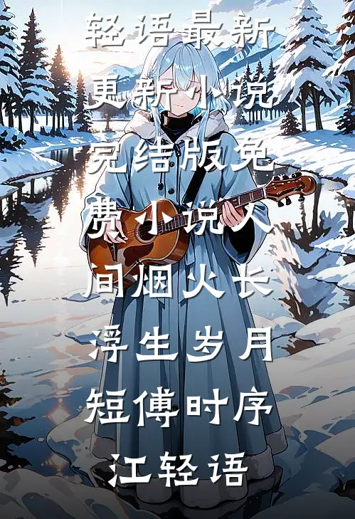 人间烟火长，浮生岁月短(傅时序江轻语)最新更新小说_完结版免费小说人间烟火长，浮生岁月短傅时序江轻语