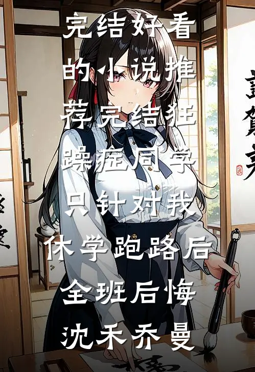 狂躁症同学只针对我，休学跑路后全班后悔(沈禾乔曼)好看的小说推荐完结_好看的小说推荐完结狂躁症同学只针对我，休学跑路后全班后悔沈禾乔曼