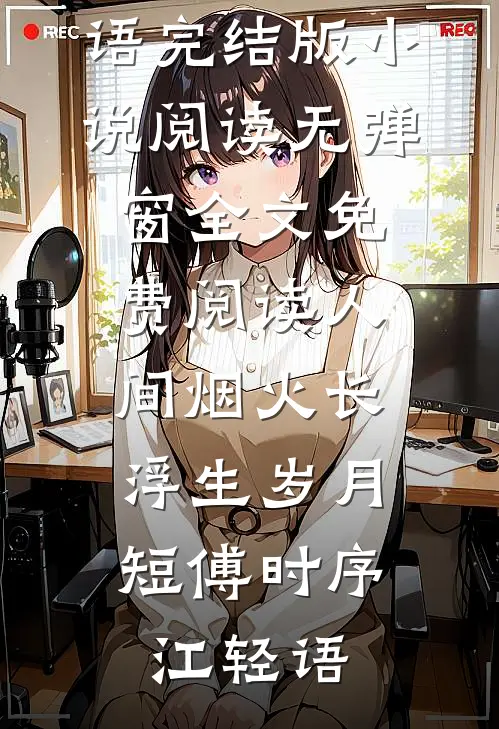 人间烟火长，浮生岁月短(傅时序江轻语)完结版小说阅读_无弹窗全文免费阅读人间烟火长，浮生岁月短(傅时序江轻语)