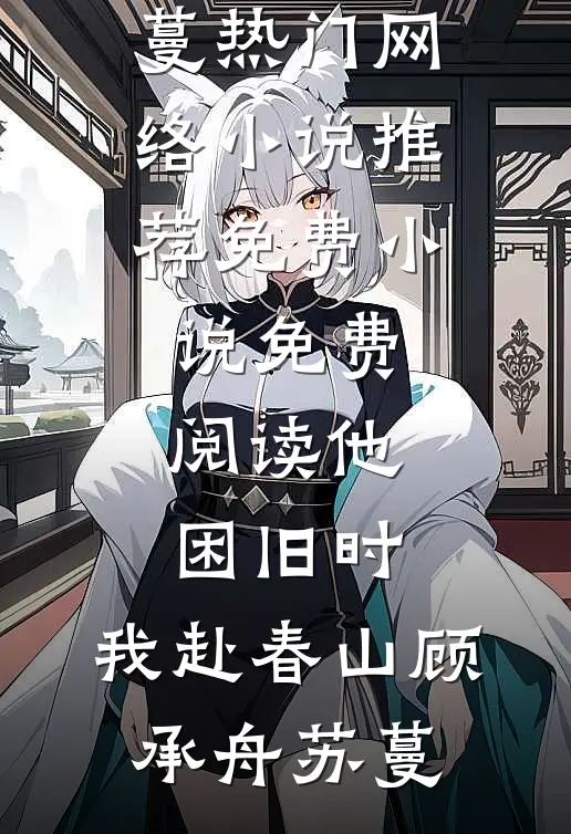 他困旧时，我赴春山(顾承舟苏蔓)热门网络小说推荐_免费小说免费阅读他困旧时，我赴春山(顾承舟苏蔓)