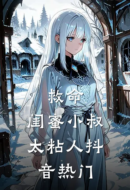 救命，闺蜜小叔太粘人抖音热门