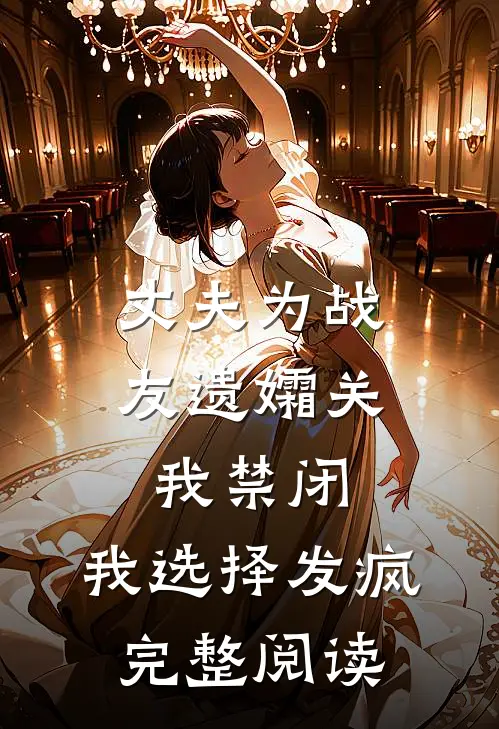 丈夫为战友遗孀关我禁闭，我选择发疯完整阅读