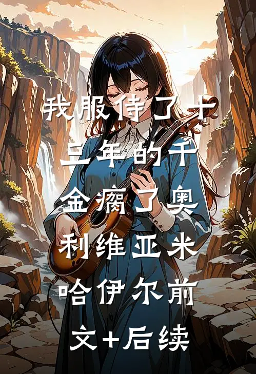 我服侍了十三年的千金瘸了奥利维亚米哈伊尔前文+后续