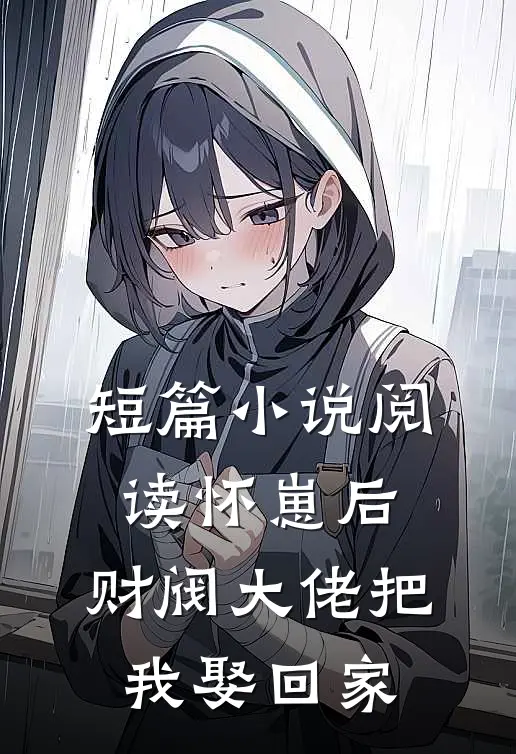 短篇小说阅读怀崽后，财阀大佬把我娶回家