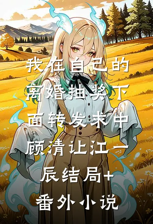 我在自己的离婚抽奖下面转发求中顾清让江一辰结局+番外小说