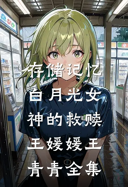 存储记忆，白月光女神的救赎王媛媛王青青 全集