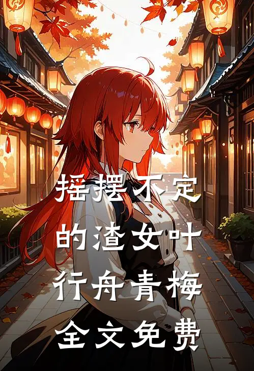 摇摆不定的渣女叶行舟青梅全文免费
