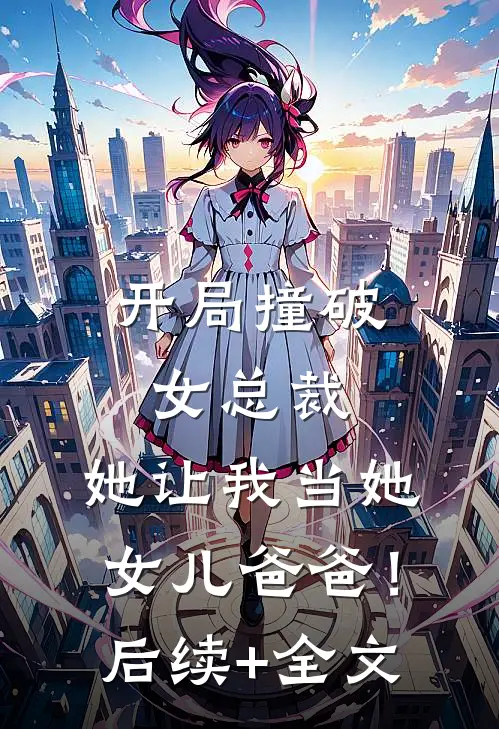 开局撞破女总裁，她让我当她女儿爸爸！后续+全文