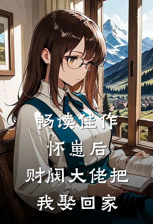 畅读佳作怀崽后，财阀大佬把我娶回家