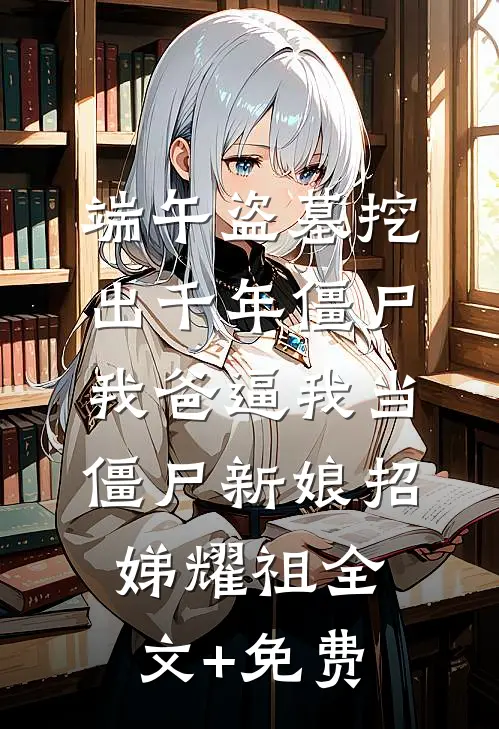 端午盗墓挖出千年僵尸，我爸逼我当僵尸新娘招娣耀祖全文+免费