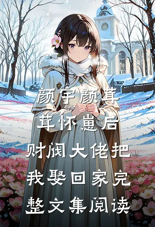 颜宇颜茸茸(怀崽后,财阀大佬把我娶回家)完整文集阅读