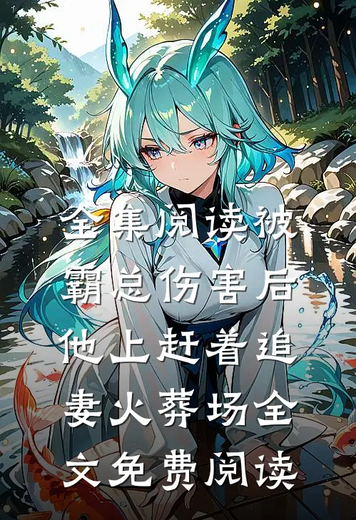 全集阅读被霸总伤害后,他上赶着追妻火葬场全文免费阅读