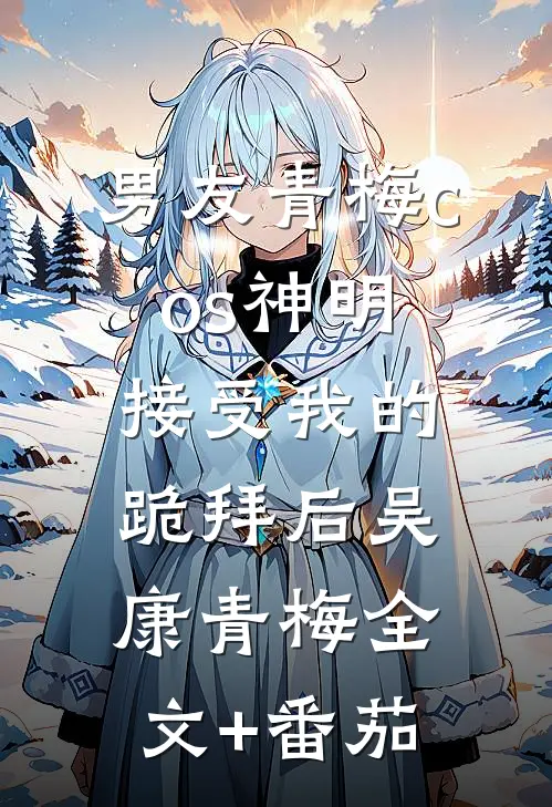 男友青梅cos神明接受我的跪拜后吴康青梅全文+番茄