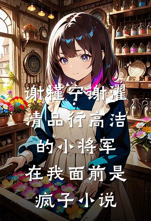 谢槿宁谢濯清品行高洁的小将军，在我面前是疯子小说
