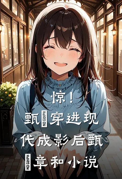 惊！甄嬛穿进现代成影后甄嬛章和小说