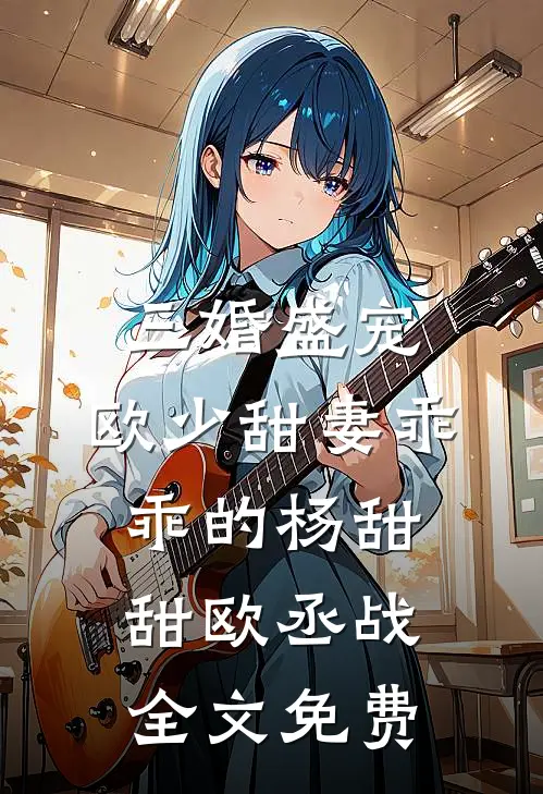 三婚盛宠：欧少甜妻乖乖的杨甜甜欧丞战全文免费