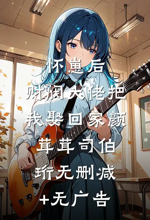 怀崽后，财阀大佬把我娶回家颜茸茸司伯珩无删减+无广告