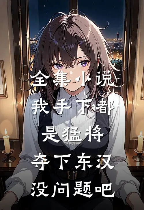 全集小说我手下都是猛将，夺下东汉没问题吧