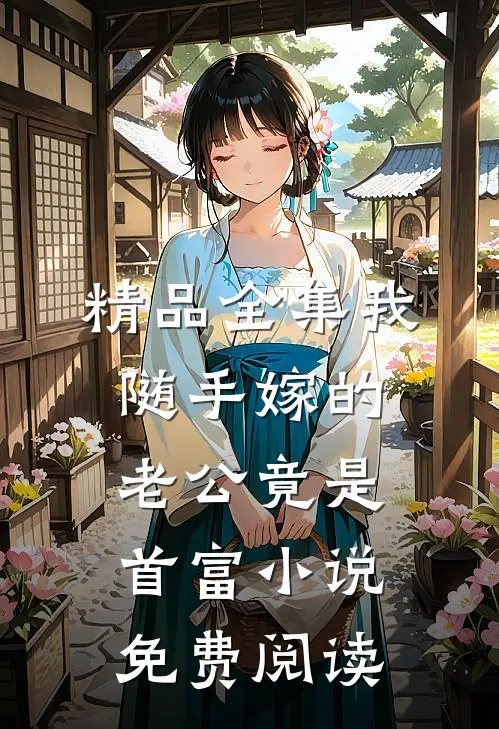精品全集我随手嫁的老公竟是首富小说免费阅读