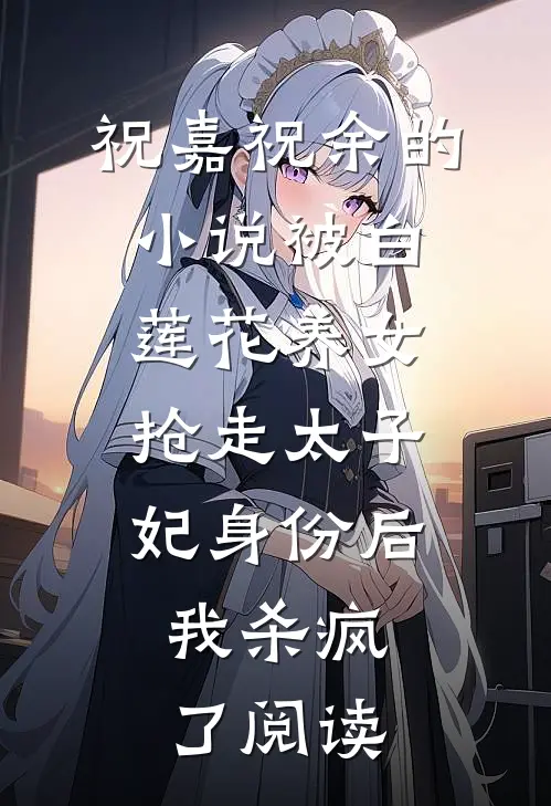 祝嘉祝余的小说被白莲花养女抢走太子妃身份后，我杀疯了阅读