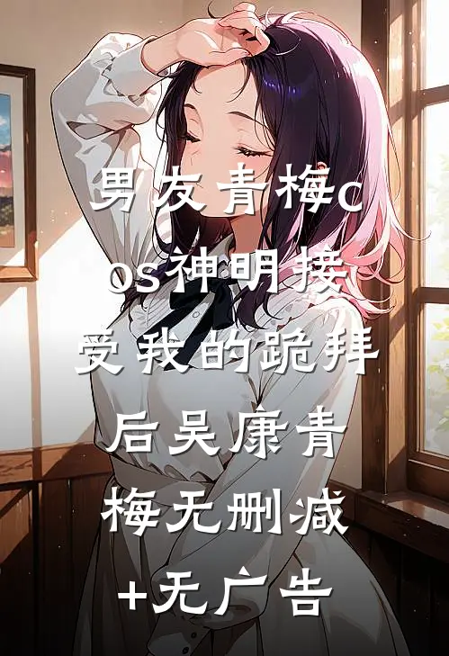 男友青梅cos神明接受我的跪拜后吴康青梅无删减+无广告