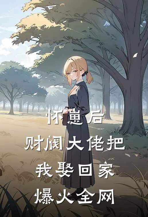 怀崽后，财阀大佬把我娶回家爆火全网