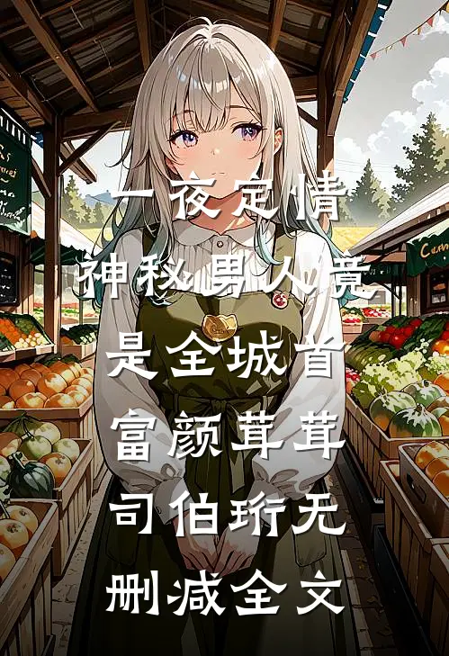 一夜定情：神秘男人竟是全城首富颜茸茸司伯珩无删减全文