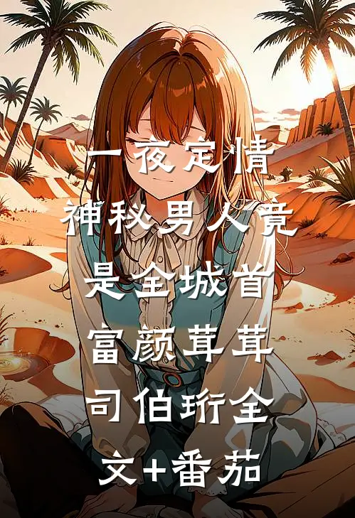 一夜定情：神秘男人竟是全城首富颜茸茸司伯珩全文+番茄
