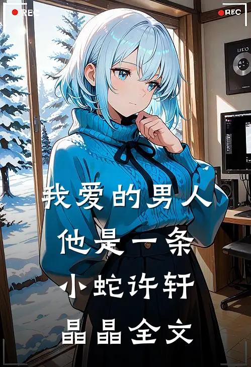 我爱的男人，他是一条小蛇许轩晶晶全文