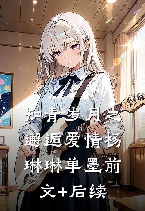 知青岁月之邂逅爱情杨琳琳单墨前文+后续