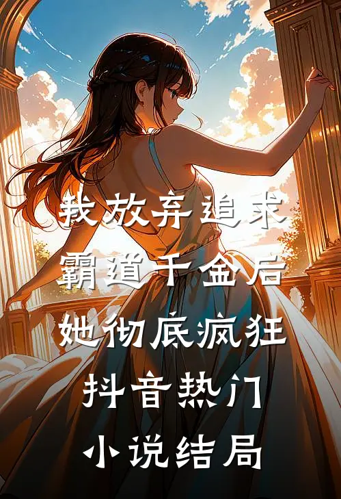 我放弃追求霸道千金后，她彻底疯狂抖音热门小说结局