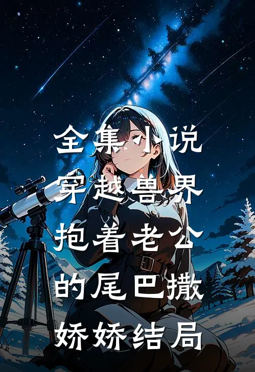 全集小说穿越兽界:抱着老公的尾巴撒娇娇结局