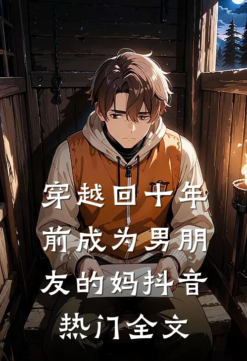 穿越回十年前成为男朋友的妈抖音热门全文