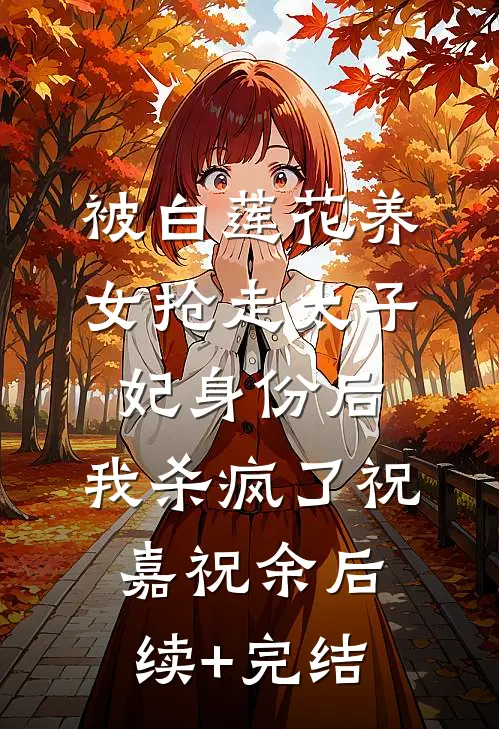 被白莲花养女抢走太子妃身份后，我杀疯了祝嘉祝余后续+完结