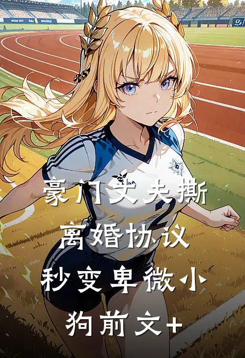 豪门丈夫撕离婚协议，秒变卑微小狗前文+