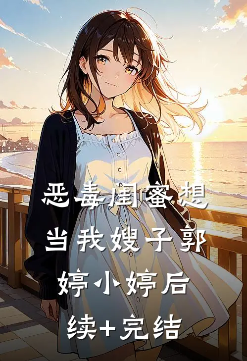 恶毒闺蜜想当我嫂子郭婷小婷后续+完结