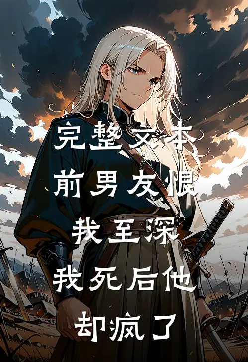 完整文本前男友恨我至深，我死后他却疯了