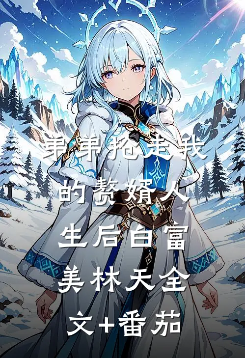 弟弟抢走我的赘婿人生后白富美林天全文+番茄