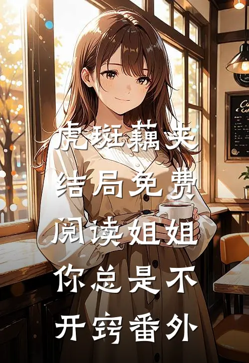 虎斑藕夹结局免费阅读姐姐，你总是不开窍番外