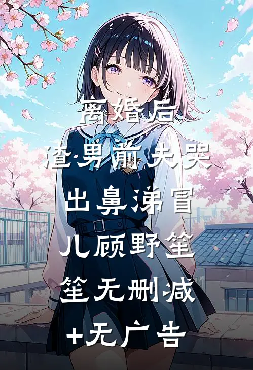 离婚后，渣男前夫哭出鼻涕冒儿顾野笙笙无删减+无广告