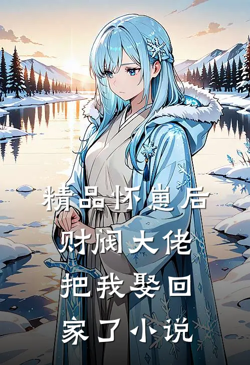 精品怀崽后财阀大佬把我娶回家了小说
