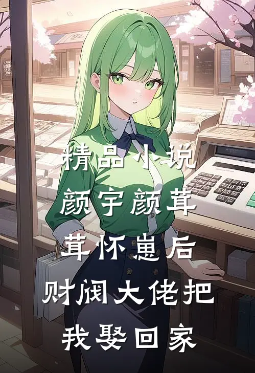 精品小说颜宇颜茸茸(怀崽后,财阀大佬把我娶回家)