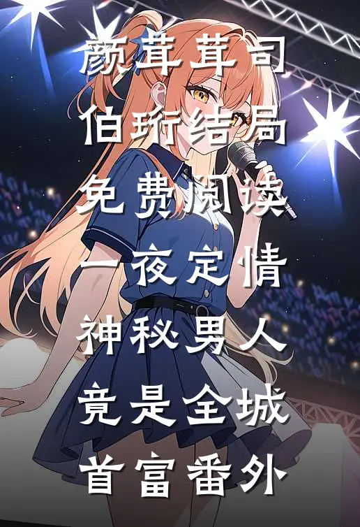 颜茸茸司伯珩结局免费阅读一夜定情：神秘男人竟是全城首富番外