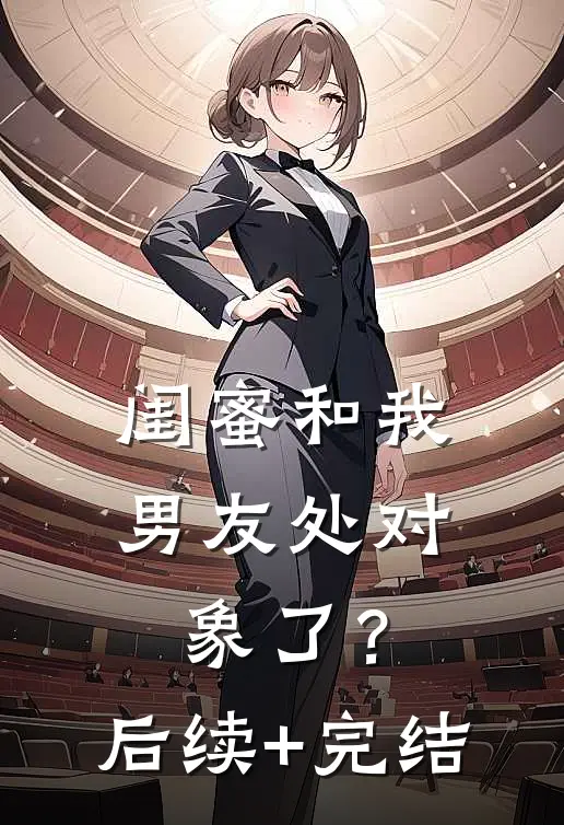 闺蜜和我男友处对象了？后续+完结