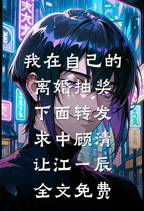 我在自己的离婚抽奖下面转发求中顾清让江一辰全文免费