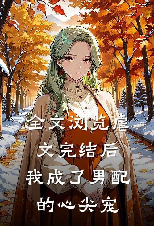 全文浏览虐文完结后，我成了男配的心尖宠